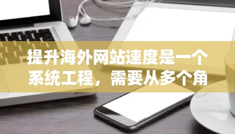 提升海外网站速度是一个系统工程,需要从多个角度进行优化。以下是一个系统化的建议,帮助您有效提升网站速度 提升海外网站速度是一个系统工程,需要从多个角度进行优化。以下是一个系统化的建议,帮助您有效提升网站速度