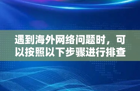遇到海外网络问题时,可以按照以下步骤进行排查和处理 遇到海外网络问题时,可以按照以下步骤进行排查和处理