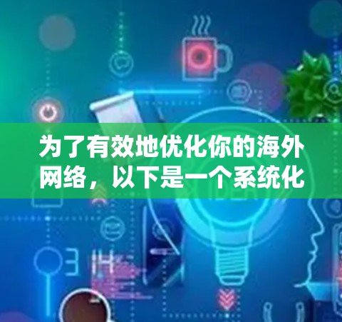 为了有效地优化你的海外网络，以下是一个系统化的计划，涵盖各个关键步骤和策略