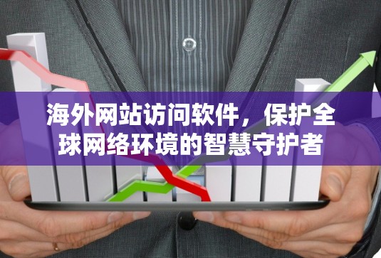 海外网站访问软件,保护全球网络环境的智慧守护者 海外网站访问软件,保护全球网络环境的智慧守护者
