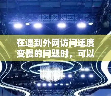 在遇到外网访问速度变慢的问题时,可以按照以下步骤进行排查和解决 在遇到外网访问速度变慢的问题时,可以按照以下步骤进行排查和解决