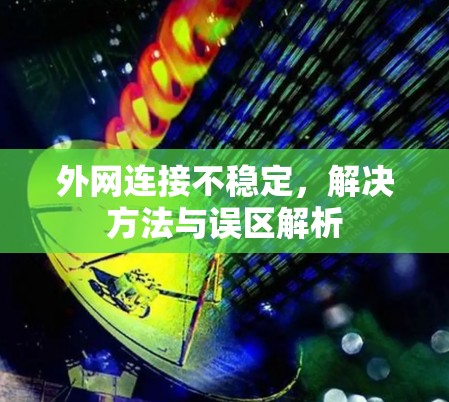 外网连接不稳定,解决方法与误区解析 外网连接不稳定,解决方法与误区解析