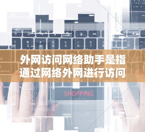 外网访问网络助手是指通过网络外网进行访问操作的工具，通常指使用远程控制软件或网络管理工具访问外部网络设备。以下是对这个问题的逐步解答