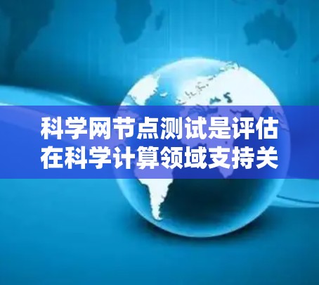 科学网节点测试是评估在科学计算领域支持关键节点性能和稳定性的重要工作。以下是对科学网节点测试的详细总结 科学网节点测试是评估在科学计算领域支持关键节点性能和稳定性的重要工作。以下是对科学网节点测试的详细总结