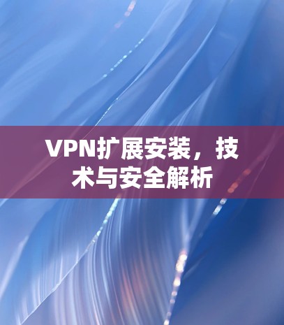 VPN扩展安装,技术与安全解析 VPN扩展安装,技术与安全解析