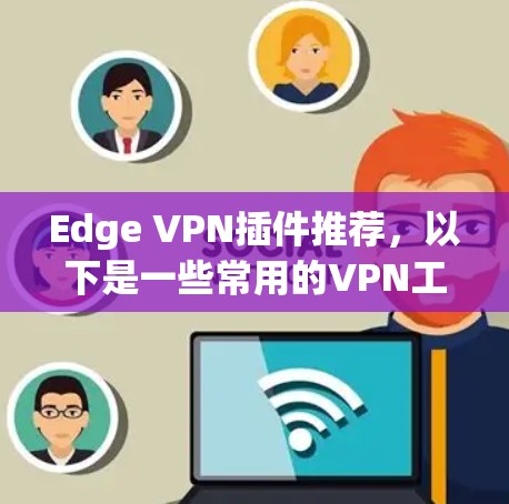 Edge VPN插件推荐,以下是一些常用的VPN工具,适合在edge browser上使用,提供多种配置和功能 Edge VPN插件推荐,以下是一些常用的VPN工具,适合在edge browser上使用,提供多种配置和功能