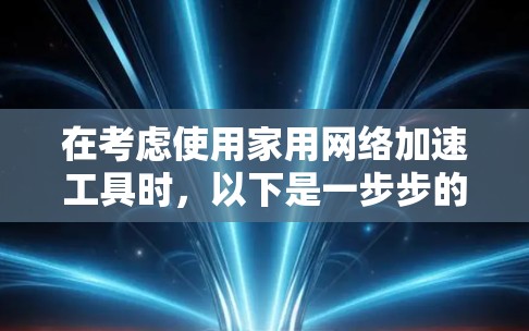 在考虑使用家用网络加速工具时,以下是一步步的建议 在考虑使用家用网络加速工具时,以下是一步步的建议