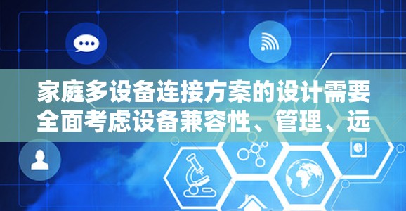 家庭多设备连接方案的设计需要全面考虑设备兼容性、管理、远程控制、扩展性和可维护性。以下是详细的解决方案 家庭多设备连接方案的设计需要全面考虑设备兼容性、管理、远程控制、扩展性和可维护性。以下是详细的解决方案