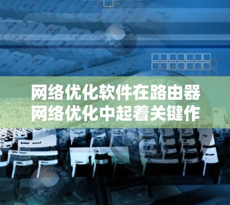 网络优化软件在路由器网络优化中起着关键作用,帮助用户提升网络性能和安全。以下是对网络优化软件的总结和推荐 网络优化软件在路由器网络优化中起着关键作用,帮助用户提升网络性能和安全。以下是对网络优化软件的总结和推荐