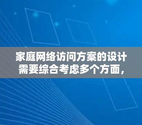 家庭网络访问方案的设计需要综合考虑多个方面，以确保网络的安全、稳定和用户的体验。以下是一个详细的方案设计内容，供参考