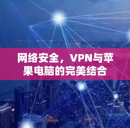 网络安全,VPN与苹果电脑的完美结合 网络安全,VPN与苹果电脑的完美结合