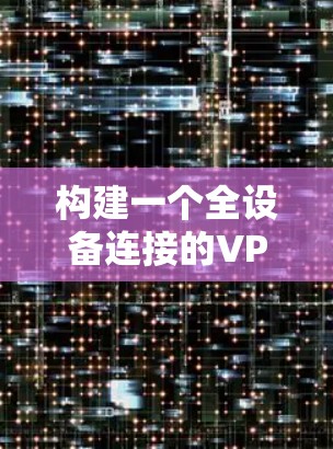 构建一个全设备连接的VPN方案,可以分为以下几个步骤 构建一个全设备连接的VPN方案,可以分为以下几个步骤