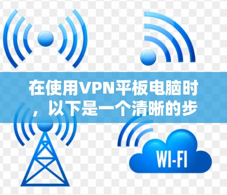 在使用VPN平板电脑时，以下是一个清晰的步骤指南