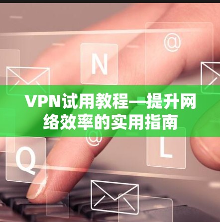 VPN试用教程—提升网络效率的实用指南 VPN试用教程—提升网络效率的实用指南