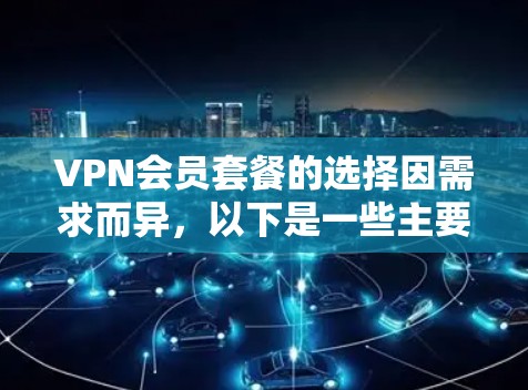 VPN会员套餐的选择因需求而异,以下是一些主要特点和比较,帮助你更好地了解不同套餐的区别 VPN会员套餐的选择因需求而异,以下是一些主要特点和比较,帮助你更好地了解不同套餐的区别