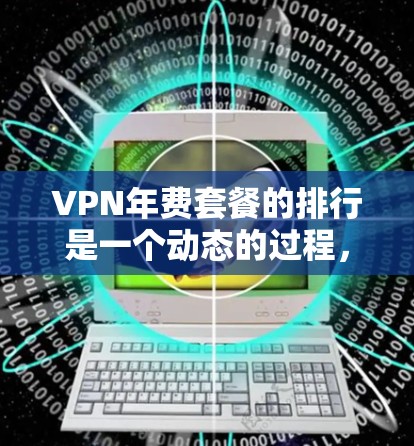 VPN年费套餐的排行是一个动态的过程,因为每年VPN服务的定价和政策会不断变化。以下是一些常见的VPN年费套餐及其特点,供您参考 VPN年费套餐的排行是一个动态的过程,因为每年VPN服务的定价和政策会不断变化。以下是一些常见的VPN年费套餐及其特点,供您参考