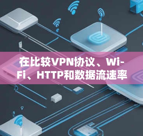 在比较VPN协议、Wi-Fi、HTTP和数据流速率时,可以得出以下结论 在比较VPN协议、Wi-Fi、HTTP和数据流速率时,可以得出以下结论