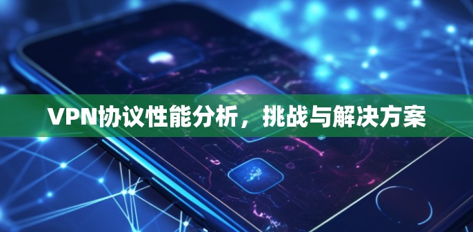 VPN协议性能分析,挑战与解决方案 VPN协议性能分析,挑战与解决方案