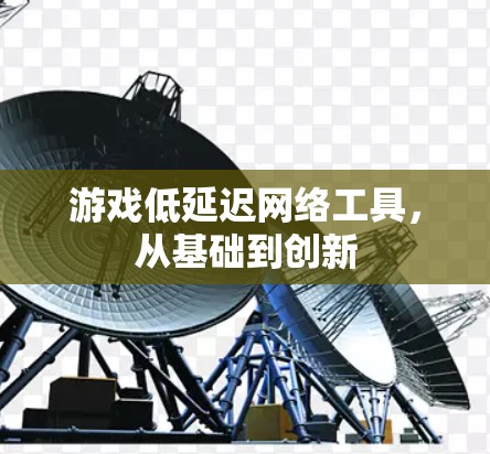游戏低延迟网络工具,从基础到创新 游戏低延迟网络工具,从基础到创新