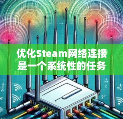优化Steam网络连接是一个系统性的任务,涉及多个步骤和因素。以下是一步步的优化建议 优化Steam网络连接是一个系统性的任务,涉及多个步骤和因素。以下是一步步的优化建议