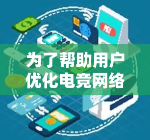 为了帮助用户优化电竞网络，以下是详细的方案