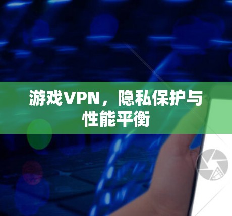 游戏VPN,隐私保护与性能平衡 游戏VPN,隐私保护与性能平衡