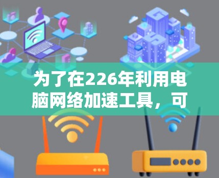 为了在226年利用电脑网络加速工具,可以考虑以下几种类型的工具,每种工具都有其独特的优势和适用场景 为了在226年利用电脑网络加速工具,可以考虑以下几种类型的工具,每种工具都有其独特的优势和适用场景