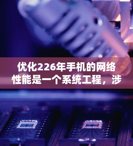 优化226年手机的网络性能是一个系统工程,涉及多个步骤和工具。以下是一个有条理的优化指南 优化226年手机的网络性能是一个系统工程,涉及多个步骤和工具。以下是一个有条理的优化指南