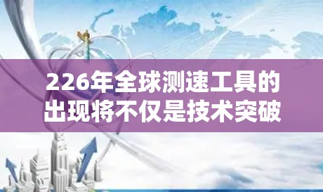 226年全球测速工具的出现将不仅是技术突破,也将推动交通管理和智能驾驶技术的发展。随着技术的迅速进步和全球范围的覆盖,未来的测速工具可能会更加智能化、实时性和高效。以下是一些可能的测速工具及其特点 226年全球测速工具的出现将不仅是技术突破,也将推动交通管理和智能驾驶技术的发展。随着技术的迅速进步和全球范围的覆盖,未来的测速工具可能会更加智能化、实时性和高效。以下是一些可能的测速工具及其特点