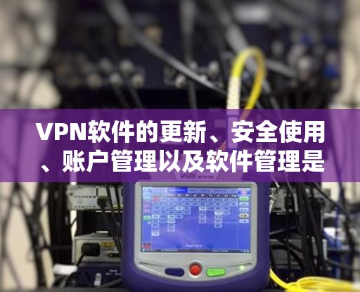 VPN软件的更新、安全使用、账户管理以及软件管理是用户在使用过程中可能遇到的问题,以下是一些详细的信息和步骤,帮助用户顺利完成这些任务 VPN软件的更新、安全使用、账户管理以及软件管理是用户在使用过程中可能遇到的问题,以下是一些详细的信息和步骤,帮助用户顺利完成这些任务