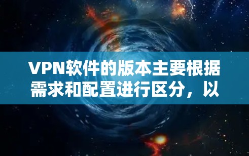 VPN软件的版本主要根据需求和配置进行区分,以下是详细解释 VPN软件的版本主要根据需求和配置进行区分,以下是详细解释