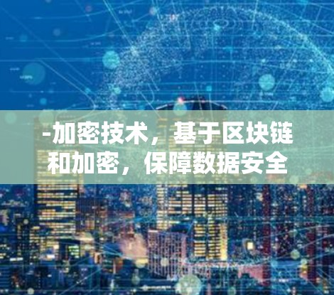 -加密技术,基于区块链和加密,保障数据安全 -加密技术,基于区块链和加密,保障数据安全