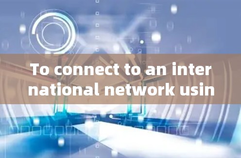 To connect to an international network using a VPN,follow these organized steps: To connect to an international network using a VPN,follow these organized steps: