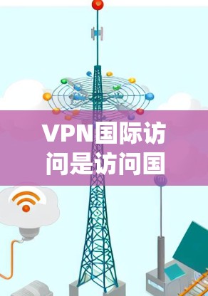 VPN国际访问是访问国外网站或服务器的一种方式，适用于需要绕过国内服务器限制的用户。以下是详细的步骤和注意事项