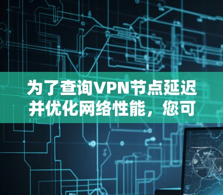 为了查询VPN节点延迟并优化网络性能,您可以按照以下步骤进行操作 为了查询VPN节点延迟并优化网络性能,您可以按照以下步骤进行操作