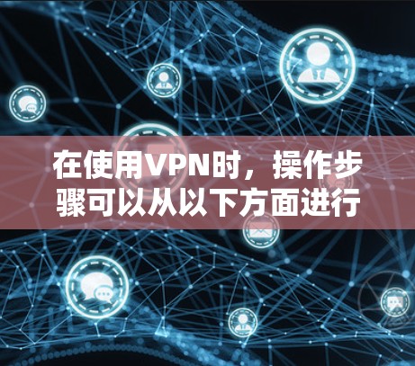 在使用VPN时,操作步骤可以从以下方面进行 在使用VPN时,操作步骤可以从以下方面进行