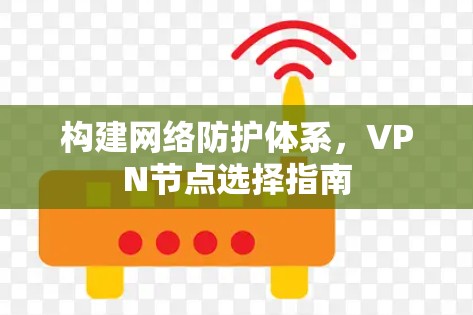 构建网络防护体系,VPN节点选择指南 构建网络防护体系,VPN节点选择指南