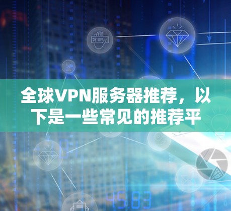 全球VPN服务器推荐,以下是一些常见的推荐平台和推荐类型,供您参考 全球VPN服务器推荐,以下是一些常见的推荐平台和推荐类型,供您参考