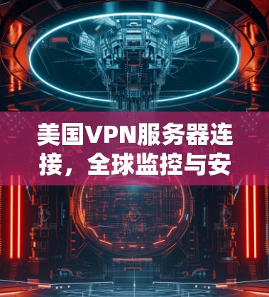 美国VPN服务器连接,全球监控与安全挑战 美国VPN服务器连接,全球监控与安全挑战