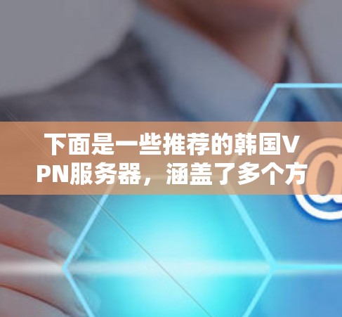 下面是一些推荐的韩国VPN服务器,涵盖了多个方面,包括服务器数量、安全性、流量限制和支持协议,供你参考 下面是一些推荐的韩国VPN服务器,涵盖了多个方面,包括服务器数量、安全性、流量限制和支持协议,供你参考