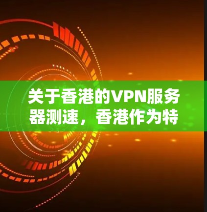 关于香港的VPN服务器测速，香港作为特别行政区，其网络环境和香港本地的互联网服务可能存在一些特殊性，因此以下是一些关键点