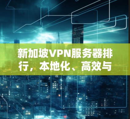 新加坡VPN服务器排行,本地化、高效与安全的组合 新加坡VPN服务器排行,本地化、高效与安全的组合