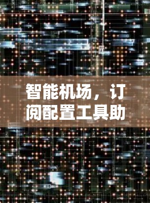 智能机场，订阅配置工具助力机场管理