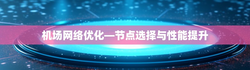 机场网络优化—节点选择与性能提升 机场网络优化—节点选择与性能提升