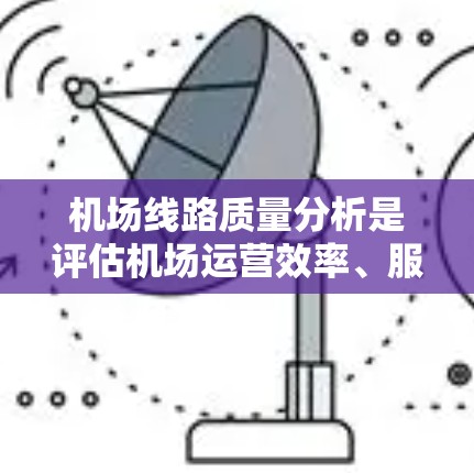 机场线路质量分析是评估机场运营效率、服务质量和基础设施维护的重要指标。以下是对机场线路质量分析的详细内容 机场线路质量分析是评估机场运营效率、服务质量和基础设施维护的重要指标。以下是对机场线路质量分析的详细内容