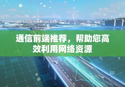 通信前端推荐,帮助您高效利用网络资源 通信前端推荐,帮助您高效利用网络资源