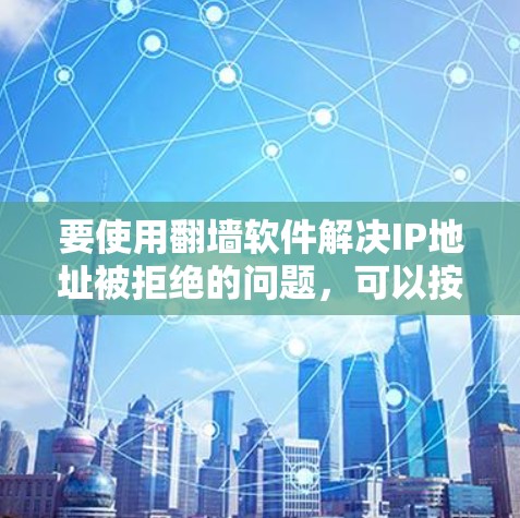 要使用翻墙软件解决IP地址被拒绝的问题,可以按照以下步骤进行操作 要使用翻墙软件解决IP地址被拒绝的问题,可以按照以下步骤进行操作