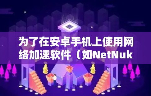 为了在安卓手机上使用网络加速软件(如NetNuke和NetStream)可以按照以下步骤进行 为了在安卓手机上使用网络加速软件(如NetNuke和NetStream)可以按照以下步骤进行