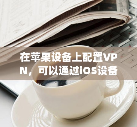 在苹果设备上配置VPN,可以通过iOS设备App Store的VPN功能来实现。以下是一步步的指南 在苹果设备上配置VPN,可以通过iOS设备App Store的VPN功能来实现。以下是一步步的指南