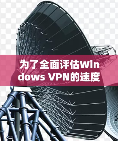 为了全面评估Windows VPN的速度,并找到优化的方法,以下是一个逐步的指南 为了全面评估Windows VPN的速度,并找到优化的方法,以下是一个逐步的指南